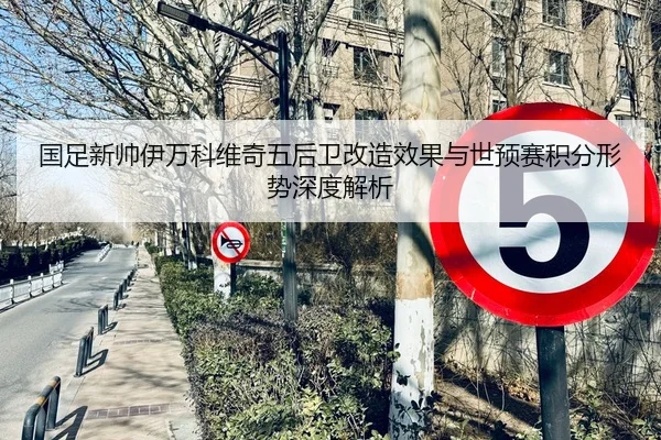 国足新帅伊万科维奇五后卫改造效果与世预赛积分形势深度解析