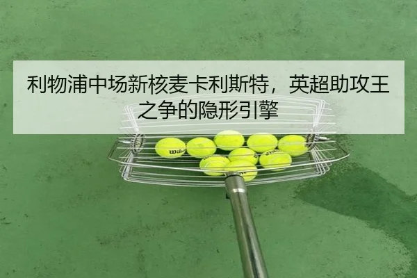 利物浦中场新核麦卡利斯特，英超助攻王之争的隐形引擎
