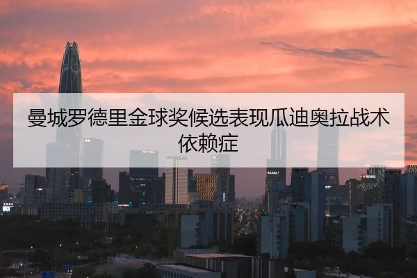曼城罗德里金球奖候选表现瓜迪奥拉战术依赖症