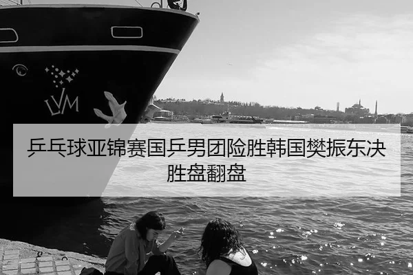 乒乓球亚锦赛国乒男团险胜韩国樊振东决胜盘翻盘