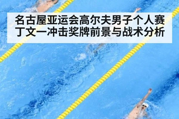 名古屋亚运会高尔夫男子个人赛丁文一冲击奖牌前景与战术分析