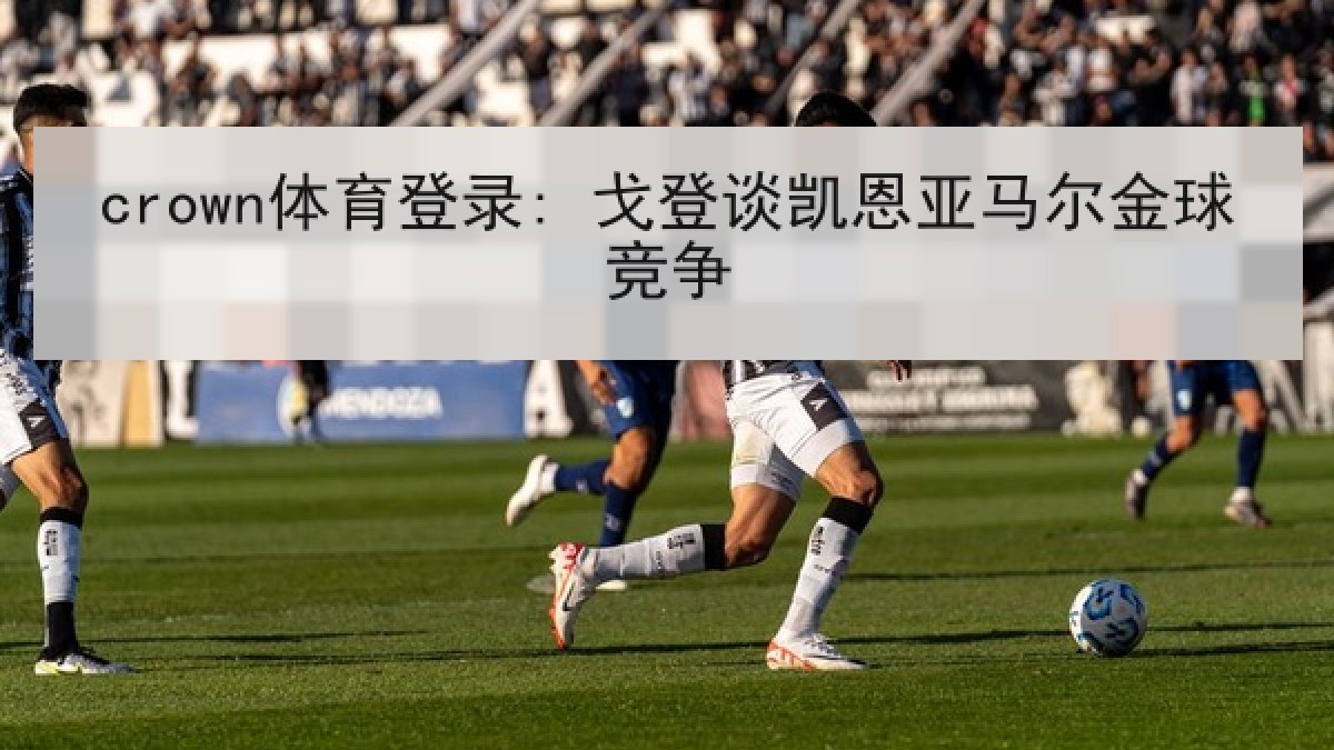 crown体育登录: 戈登谈凯恩亚马尔金球竞争 crown体育登录: 戈登谈凯恩亚马尔金球竞争