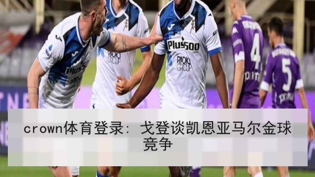crown体育登录: 戈登谈凯恩亚马尔金球竞争